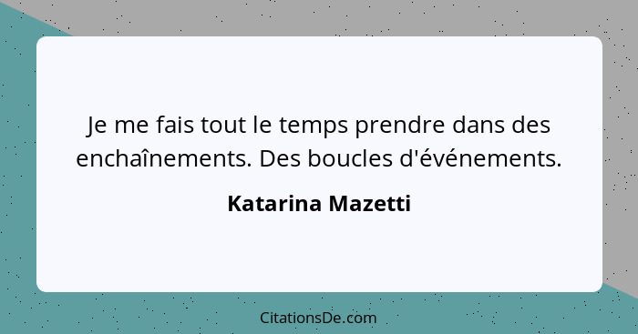 Je me fais tout le temps prendre dans des enchaînements. Des boucles d'événements.... - Katarina Mazetti