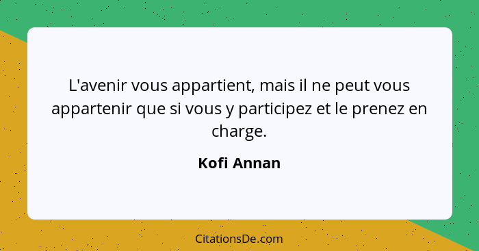 L'avenir vous appartient, mais il ne peut vous appartenir que si vous y participez et le prenez en charge.... - Kofi Annan
