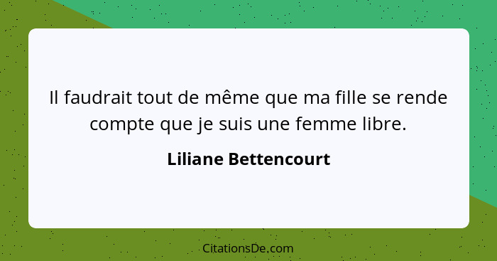 Il faudrait tout de même que ma fille se rende compte que je suis une femme libre.... - Liliane Bettencourt