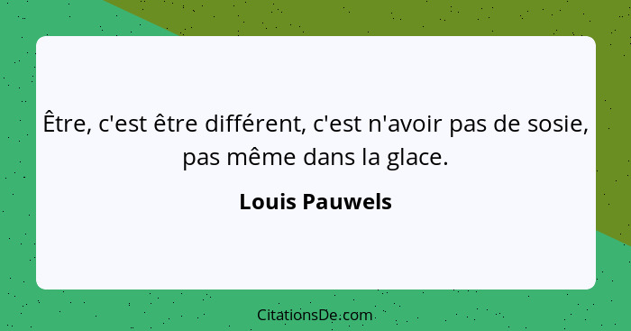 Être, c'est être différent, c'est n'avoir pas de sosie, pas même dans la glace.... - Louis Pauwels