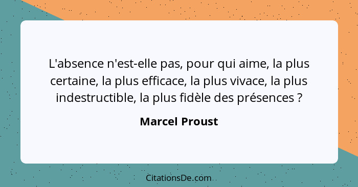 L'absence n'est-elle pas, pour qui aime, la plus certaine, la plus efficace, la plus vivace, la plus indestructible, la plus fidèle de... - Marcel Proust