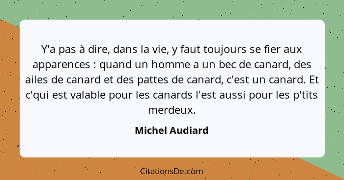 Y'a pas à dire, dans la vie, y faut toujours se fier aux apparences : quand un homme a un bec de canard, des ailes de canard et... - Michel Audiard