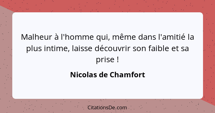 Malheur à l'homme qui, même dans l'amitié la plus intime, laisse découvrir son faible et sa prise !... - Nicolas de Chamfort