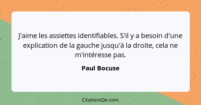 J'aime les assiettes identifiables. S'il y a besoin d'une explication de la gauche jusqu'à la droite, cela ne m'intéresse pas.... - Paul Bocuse