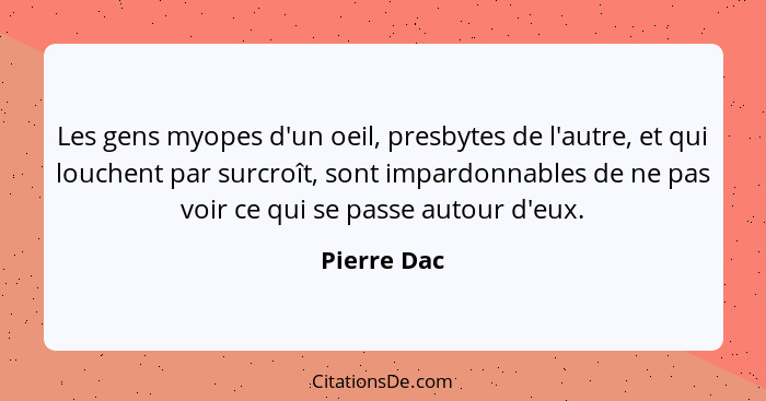 Les gens myopes d'un oeil, presbytes de l'autre, et qui louchent par surcroît, sont impardonnables de ne pas voir ce qui se passe autour... - Pierre Dac