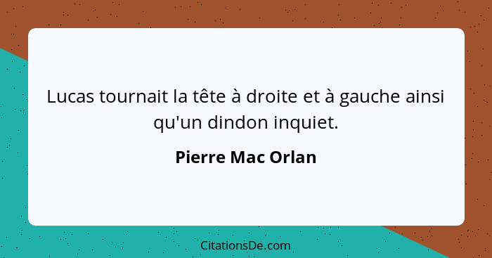 Lucas tournait la tête à droite et à gauche ainsi qu'un dindon inquiet.... - Pierre Mac Orlan