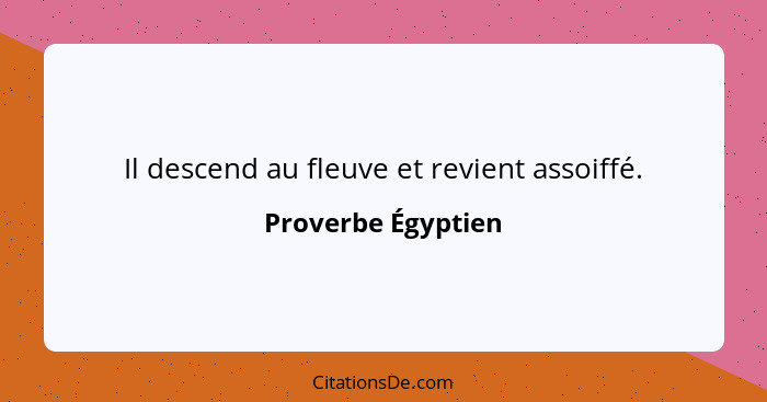 Il descend au fleuve et revient assoiffé.... - Proverbe Égyptien