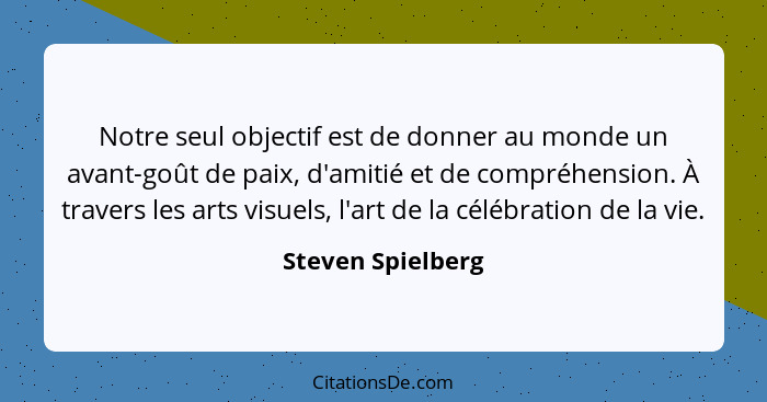 Notre seul objectif est de donner au monde un avant-goût de paix, d'amitié et de compréhension. À travers les arts visuels, l'art d... - Steven Spielberg