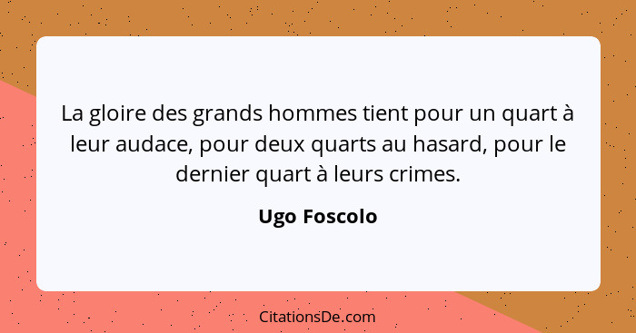 La gloire des grands hommes tient pour un quart à leur audace, pour deux quarts au hasard, pour le dernier quart à leurs crimes.... - Ugo Foscolo