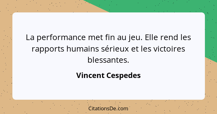 La performance met fin au jeu. Elle rend les rapports humains sérieux et les victoires blessantes.... - Vincent Cespedes