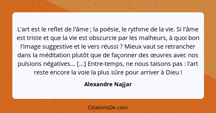 L'art est le reflet de l'âme ; la poésie, le rythme de la vie. Si l'âme est triste et que la vie est obscurcie par les malheur... - Alexandre Najjar