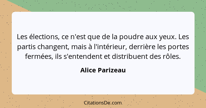 Les élections, ce n'est que de la poudre aux yeux. Les partis changent, mais à l'intérieur, derrière les portes fermées, ils s'entend... - Alice Parizeau