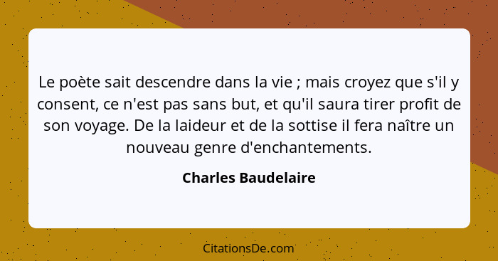 Le poète sait descendre dans la vie ; mais croyez que s'il y consent, ce n'est pas sans but, et qu'il saura tirer profit de... - Charles Baudelaire