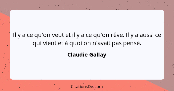 Il y a ce qu'on veut et il y a ce qu'on rêve. Il y a aussi ce qui vient et à quoi on n'avait pas pensé.... - Claudie Gallay