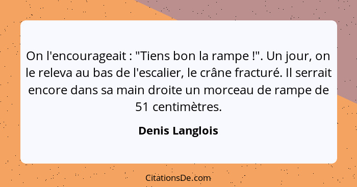 On l'encourageait : "Tiens bon la rampe !". Un jour, on le releva au bas de l'escalier, le crâne fracturé. Il serrait encor... - Denis Langlois