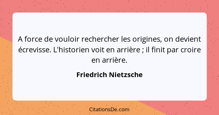 A force de vouloir rechercher les origines, on devient écrevisse. L'historien voit en arrière ; il finit par croire en arri... - Friedrich Nietzsche