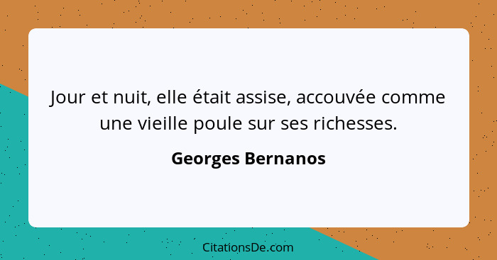 Jour et nuit, elle était assise, accouvée comme une vieille poule sur ses richesses.... - Georges Bernanos