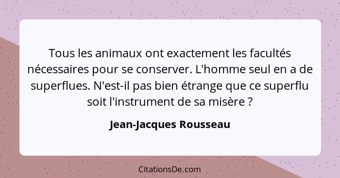 Tous les animaux ont exactement les facultés nécessaires pour se conserver. L'homme seul en a de superflues. N'est-il pas bien... - Jean-Jacques Rousseau