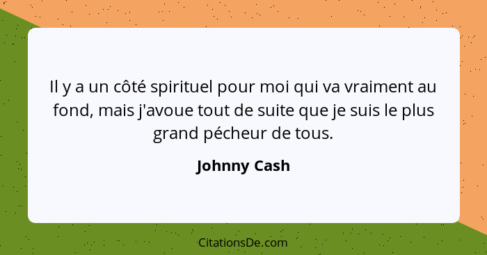Il y a un côté spirituel pour moi qui va vraiment au fond, mais j'avoue tout de suite que je suis le plus grand pécheur de tous.... - Johnny Cash