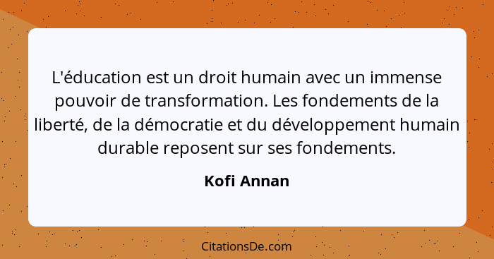 L'éducation est un droit humain avec un immense pouvoir de transformation. Les fondements de la liberté, de la démocratie et du développe... - Kofi Annan