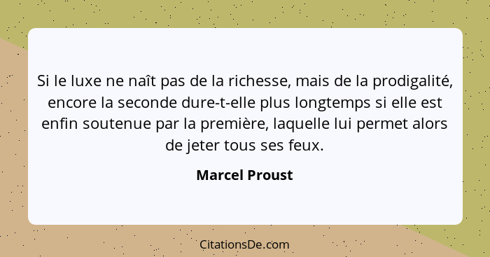 Si le luxe ne naît pas de la richesse, mais de la prodigalité, encore la seconde dure-t-elle plus longtemps si elle est enfin soutenue... - Marcel Proust