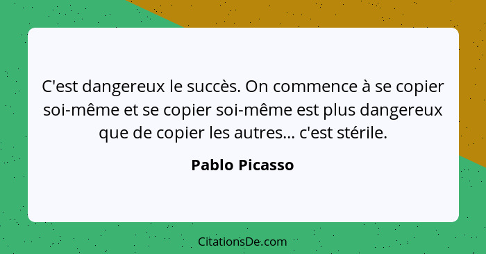 C'est dangereux le succès. On commence à se copier soi-même et se copier soi-même est plus dangereux que de copier les autres... c'est... - Pablo Picasso