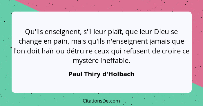 Qu'ils enseignent, s'il leur plaît, que leur Dieu se change en pain, mais qu'ils n'enseignent jamais que l'on doit haïr ou... - Paul Thiry d'Holbach