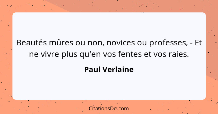 Beautés mûres ou non, novices ou professes, - Et ne vivre plus qu'en vos fentes et vos raies.... - Paul Verlaine