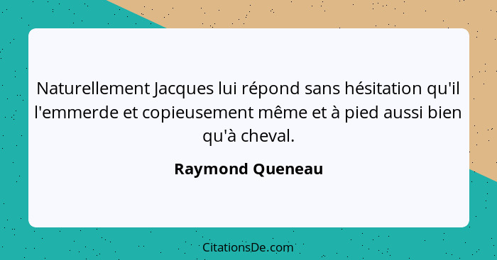 Naturellement Jacques lui répond sans hésitation qu'il l'emmerde et copieusement même et à pied aussi bien qu'à cheval.... - Raymond Queneau