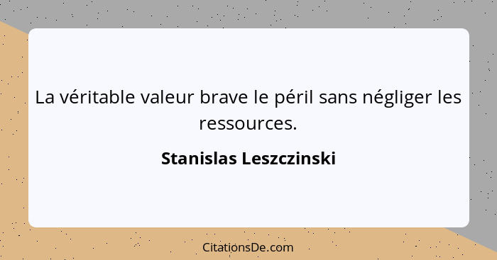 La véritable valeur brave le péril sans négliger les ressources.... - Stanislas Leszczinski