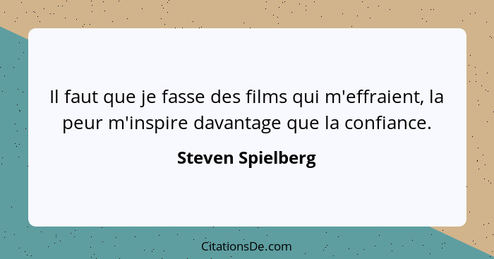 Il faut que je fasse des films qui m'effraient, la peur m'inspire davantage que la confiance.... - Steven Spielberg