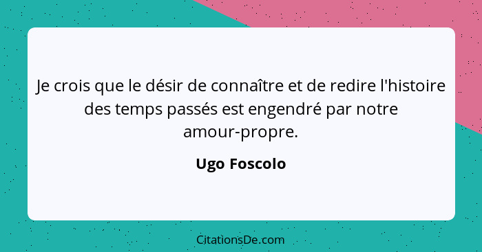 Je crois que le désir de connaître et de redire l'histoire des temps passés est engendré par notre amour-propre.... - Ugo Foscolo