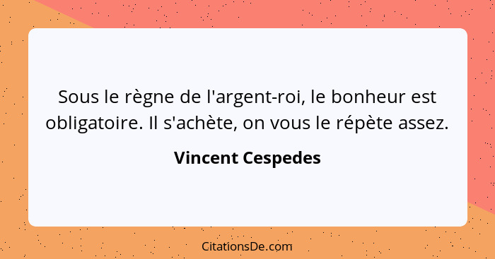 Sous le règne de l'argent-roi, le bonheur est obligatoire. Il s'achète, on vous le répète assez.... - Vincent Cespedes