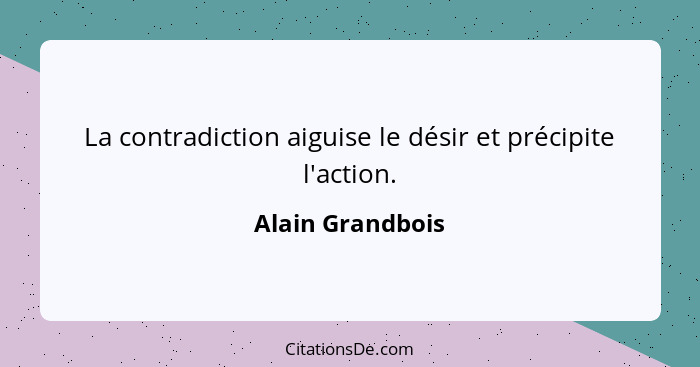La contradiction aiguise le désir et précipite l'action.... - Alain Grandbois