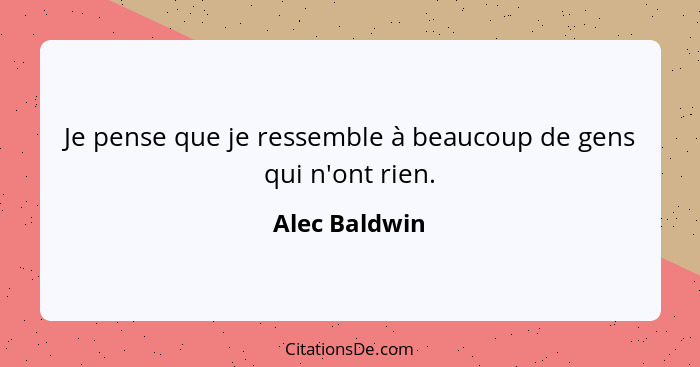 Je pense que je ressemble à beaucoup de gens qui n'ont rien.... - Alec Baldwin