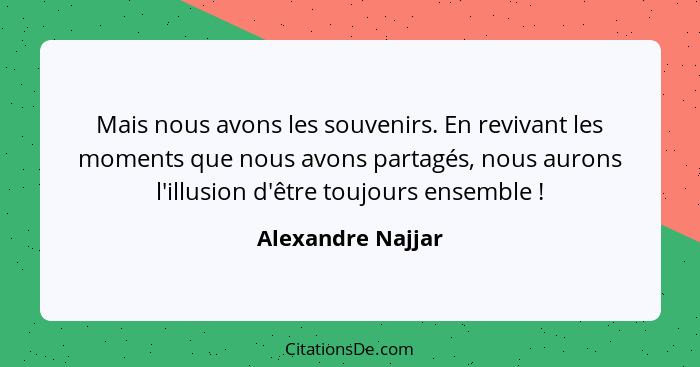 Mais nous avons les souvenirs. En revivant les moments que nous avons partagés, nous aurons l'illusion d'être toujours ensemble&nbs... - Alexandre Najjar