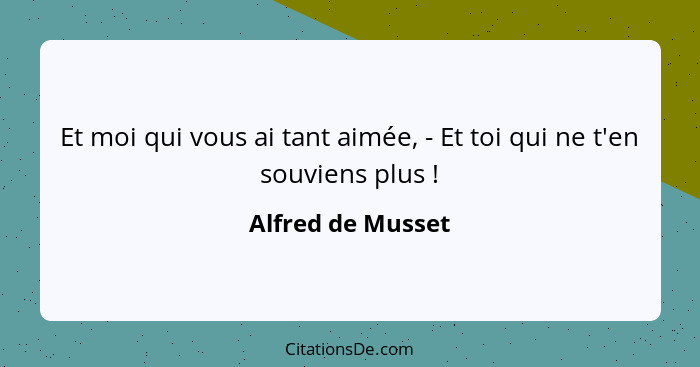 Et moi qui vous ai tant aimée, - Et toi qui ne t'en souviens plus !... - Alfred de Musset