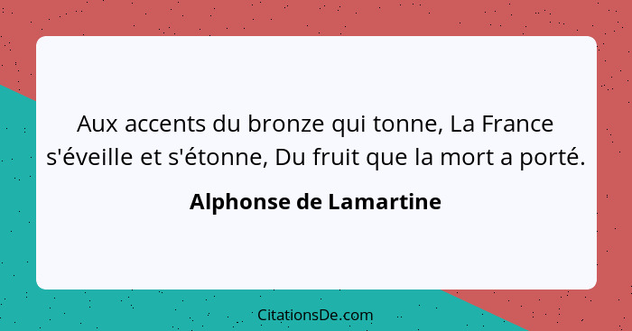 Aux accents du bronze qui tonne, La France s'éveille et s'étonne, Du fruit que la mort a porté.... - Alphonse de Lamartine