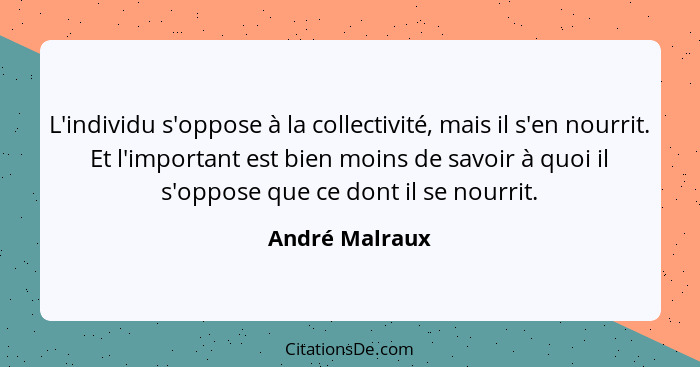 L'individu s'oppose à la collectivité, mais il s'en nourrit. Et l'important est bien moins de savoir à quoi il s'oppose que ce dont il... - André Malraux