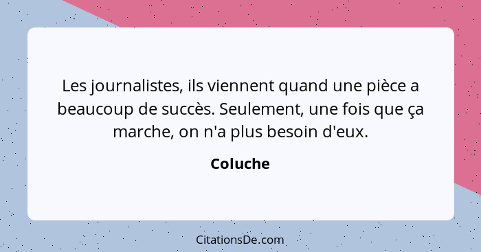 Les journalistes, ils viennent quand une pièce a beaucoup de succès. Seulement, une fois que ça marche, on n'a plus besoin d'eux.... - Coluche