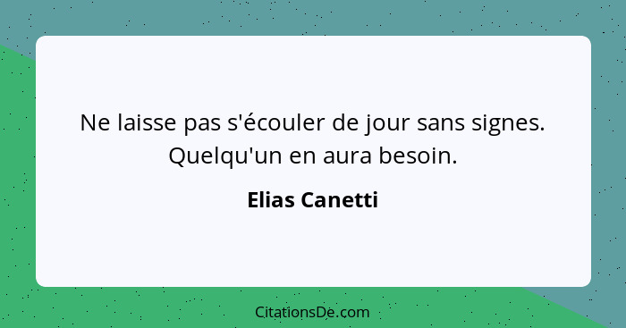 Ne laisse pas s'écouler de jour sans signes. Quelqu'un en aura besoin.... - Elias Canetti