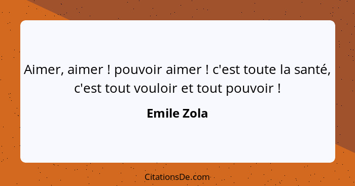 Aimer, aimer ! pouvoir aimer ! c'est toute la santé, c'est tout vouloir et tout pouvoir !... - Emile Zola