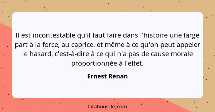 Il est incontestable qu'il faut faire dans l'histoire une large part à la force, au caprice, et même à ce qu'on peut appeler le hasard,... - Ernest Renan