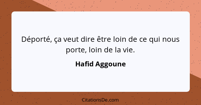 Déporté, ça veut dire être loin de ce qui nous porte, loin de la vie.... - Hafid Aggoune