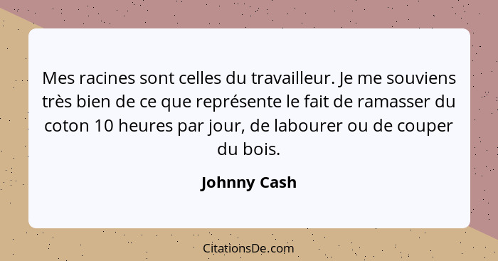 Mes racines sont celles du travailleur. Je me souviens très bien de ce que représente le fait de ramasser du coton 10 heures par jour, d... - Johnny Cash