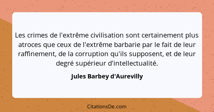 Les crimes de l'extrême civilisation sont certainement plus atroces que ceux de l'extrême barbarie par le fait de leur... - Jules Barbey d'Aurevilly