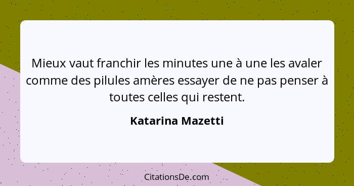 Mieux vaut franchir les minutes une à une les avaler comme des pilules amères essayer de ne pas penser à toutes celles qui restent.... - Katarina Mazetti