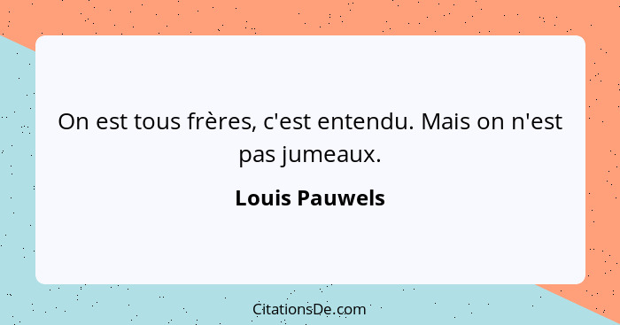 On est tous frères, c'est entendu. Mais on n'est pas jumeaux.... - Louis Pauwels