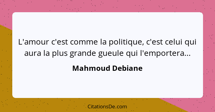 L'amour c'est comme la politique, c'est celui qui aura la plus grande gueule qui l'emportera...... - Mahmoud Debiane