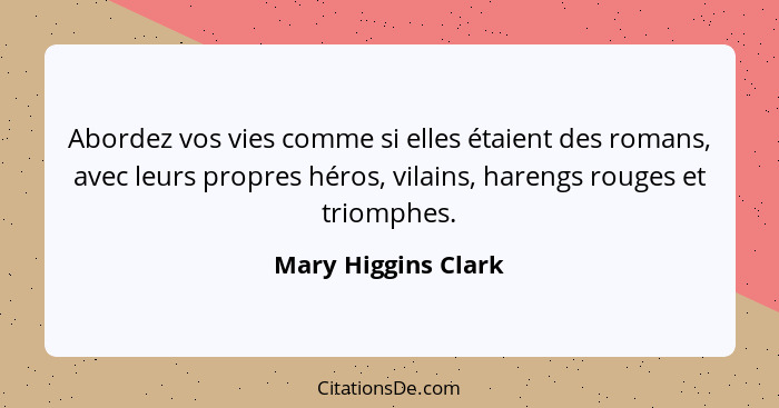 Abordez vos vies comme si elles étaient des romans, avec leurs propres héros, vilains, harengs rouges et triomphes.... - Mary Higgins Clark